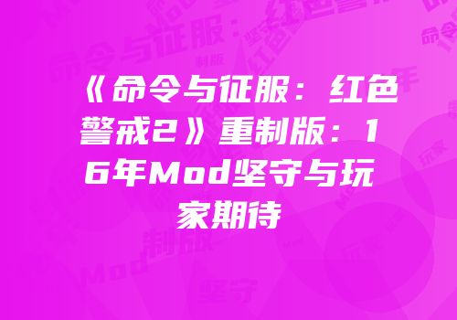 《命令与征服：红色警戒2》重制版：16年Mod坚守与玩家期待