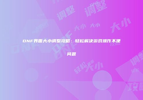 DNF界面大小调整攻略：轻松解决游戏操作不便问题