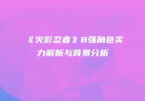 《火影忍者》8强角色实力解析与背景分析