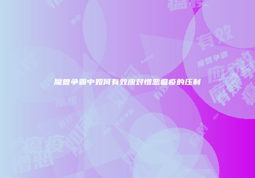 魔兽争霸中如何有效应对憎恶瘟疫的压制