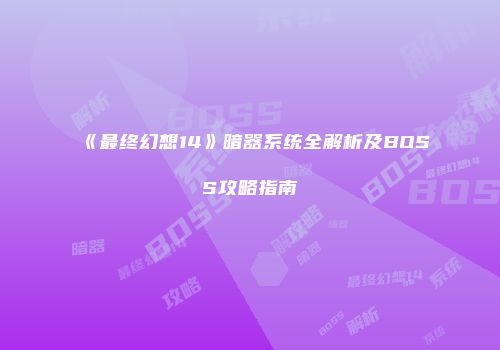 《最终幻想14》暗器系统全解析及BOSS攻略指南