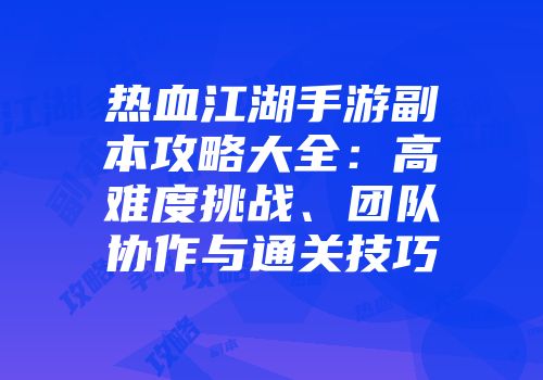 热血江湖手游副本攻略大全：高难度挑战、团队协作与通关技巧