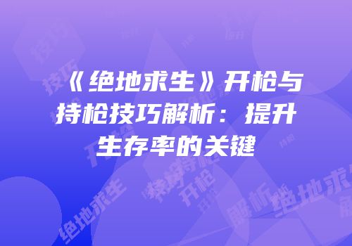 《绝地求生》开枪与持枪技巧解析：提升生存率的关键