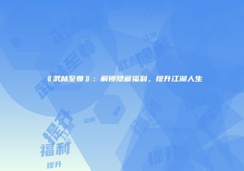 《武林至尊》：解锁隐藏福利，提升江湖人生