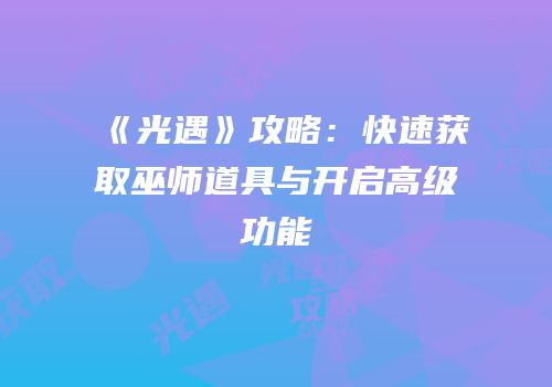 《光遇》攻略：快速获取巫师道具与开启高级功能