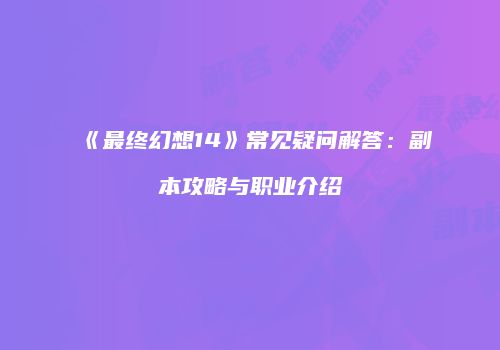 《最终幻想14》常见疑问解答：副本攻略与职业介绍