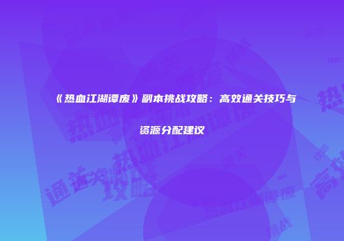 《热血江湖谭废》副本挑战攻略：高效通关技巧与资源分配建议