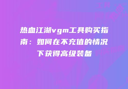 热血江湖vgm工具购买指南：如何在不充值的情况下获得高级装备