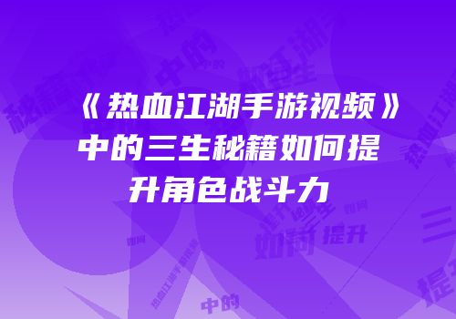 《热血江湖手游视频》中的三生秘籍如何提升角色战斗力