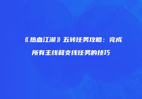 《热血江湖》五转任务攻略：完成所有主线和支线任务的技巧