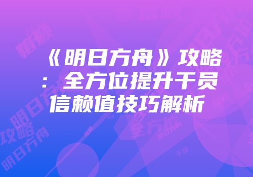 《明日方舟》攻略：全方位提升干员信赖值技巧解析