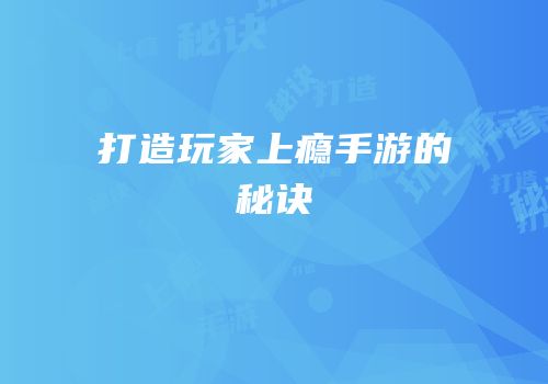 打造玩家上瘾手游的秘诀