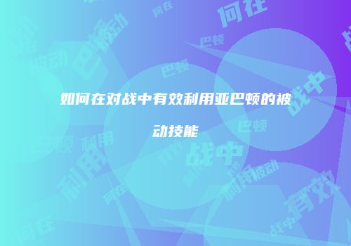 如何在对战中有效利用亚巴顿的被动技能