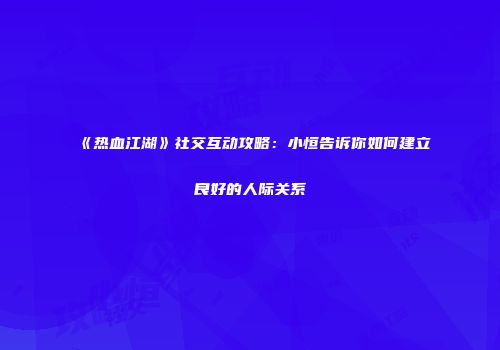 《热血江湖》社交互动攻略：小恒告诉你如何建立良好的人际关系