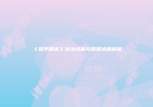 《和平精英》玩法详解与常用术语解析
