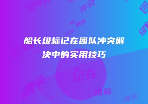 船长级标记在团队冲突解决中的实用技巧