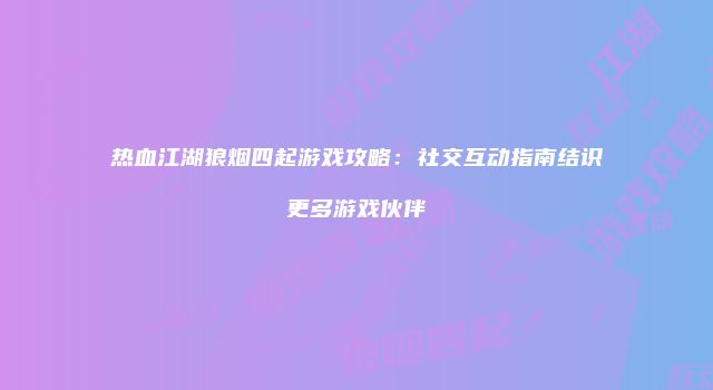 热血江湖狼烟四起游戏攻略：社交互动指南结识更多游戏伙伴