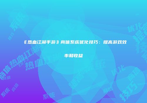 《热血江湖手游》商信系统优化技巧：提高游戏效率和收益