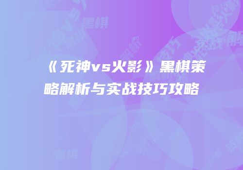 《死神vs火影》黑棋策略解析与实战技巧攻略