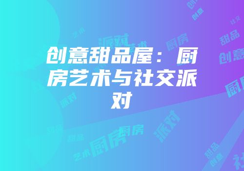 创意甜品屋：厨房艺术与社交派对