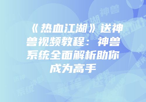 《热血江湖》送神兽视频教程：神兽系统全面解析助你成为高手