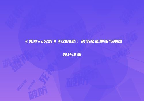 《死神vs火影》游戏攻略：破防技能解析与角色技巧详解