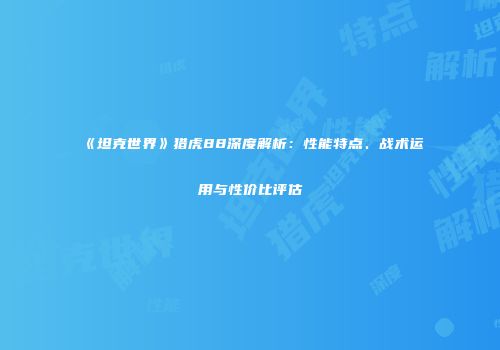 《坦克世界》猎虎88深度解析：性能特点、战术运用与性价比评估