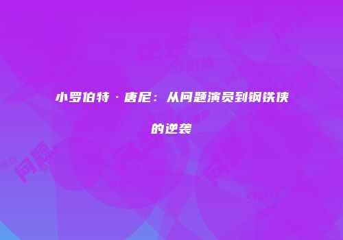 小罗伯特·唐尼：从问题演员到钢铁侠的逆袭