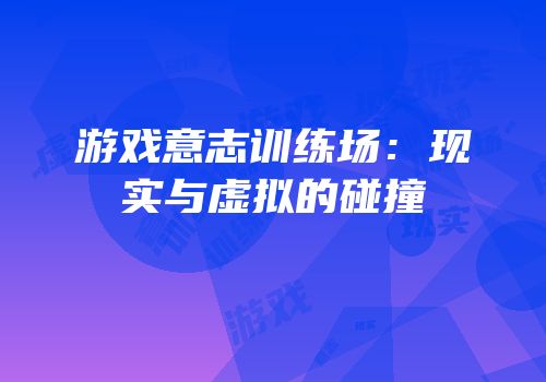 游戏意志训练场：现实与虚拟的碰撞