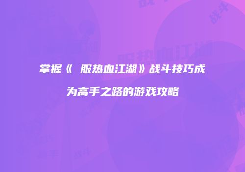 掌握《臺服热血江湖》战斗技巧成为高手之路的游戏攻略