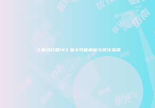 《最终幻想14》显卡性能解析与优化指南