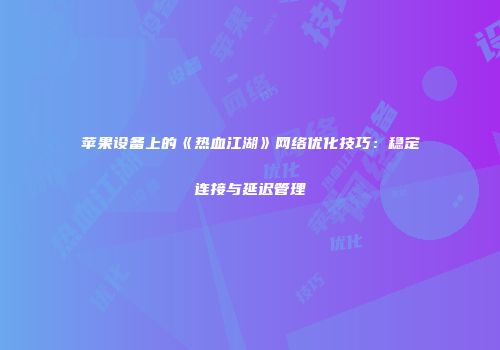 苹果设备上的《热血江湖》网络优化技巧:稳定连接与延迟管理