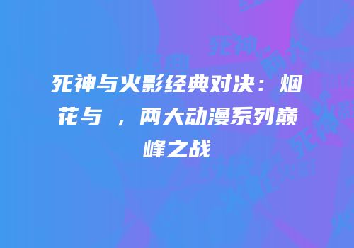 死神与火影经典对决：烟花与絆，两大动漫系列巅峰之战