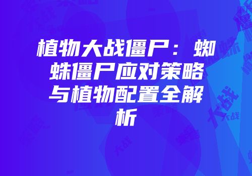 植物大战僵尸：蜘蛛僵尸应对策略与植物配置全解析
