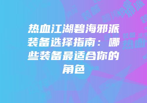 热血江湖碧海邪派装备选择指南:哪些装备最适合你的角色