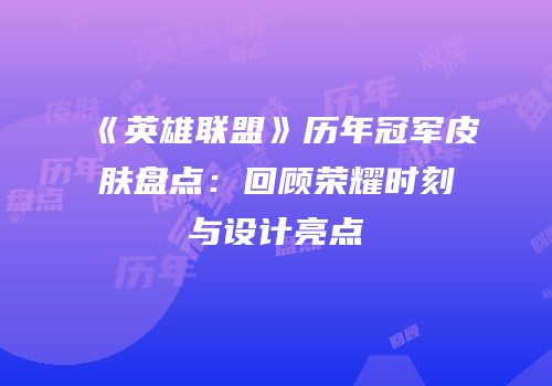 《英雄联盟》历年冠军皮肤盘点：回顾荣耀时刻与设计亮点