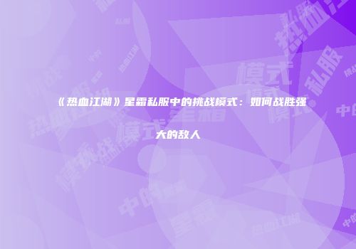 《热血江湖》星霜私服中的挑战模式：如何战胜强大的敌人