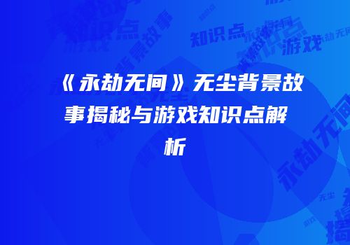 《永劫无间》无尘背景故事揭秘与游戏知识点解析