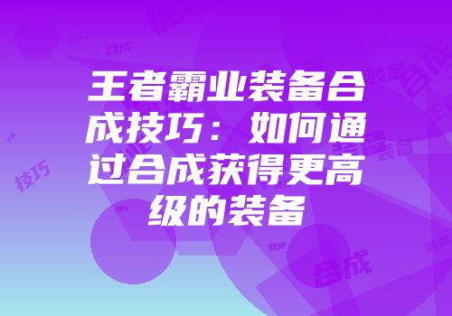 王者霸业装备合成技巧：如何通过合成获得更高级的装备