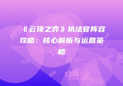 《云顶之弈》执法官阵容攻略：核心解析与运营策略