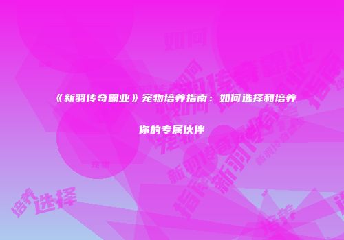 《新羽传奇霸业》宠物培养指南：如何选择和培养你的专属伙伴