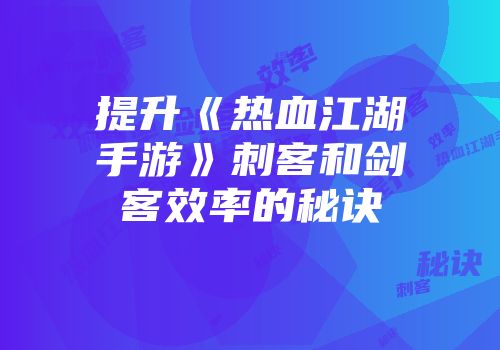 提升《热血江湖手游》刺客和剑客效率的秘诀