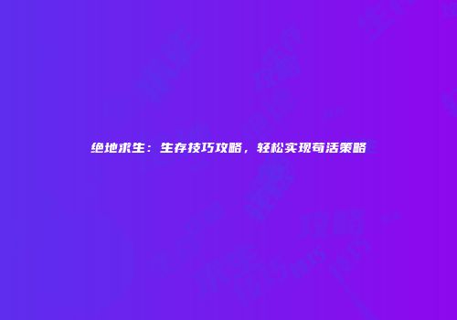 绝地求生：生存技巧攻略，轻松实现苟活策略