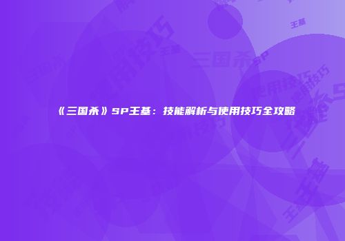 《三国杀》SP王基：技能解析与使用技巧全攻略
