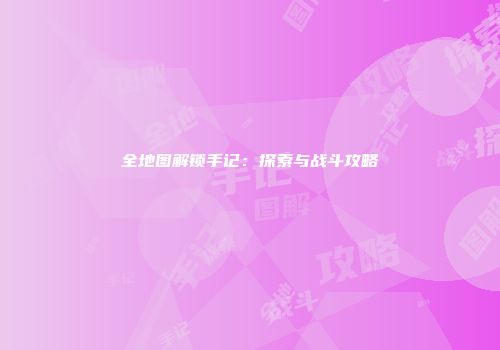 全地图解锁手记：探索与战斗攻略