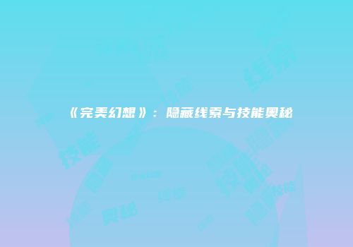 《完美幻想》：隐藏线索与技能奥秘