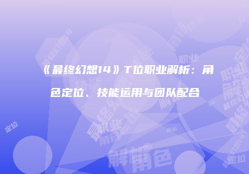 《最终幻想14》T位职业解析：角色定位、技能运用与团队配合