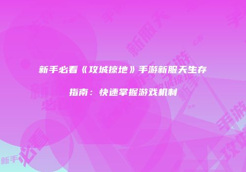 新手必看《攻城掠地》手游新服天生存指南：快速掌握游戏机制