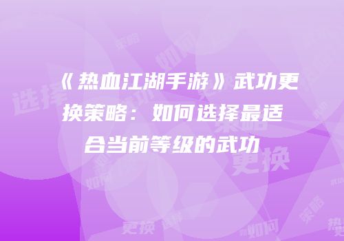 《热血江湖手游》武功更换策略：如何选择最适合当前等级的武功