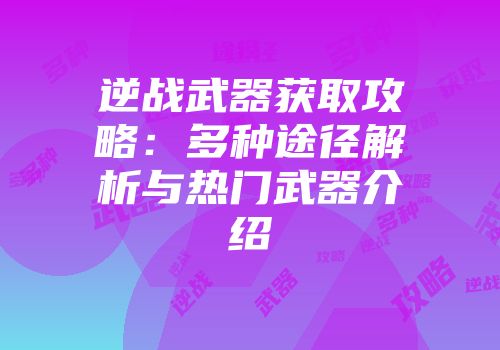 逆战武器获取攻略：多种途径解析与热门武器介绍